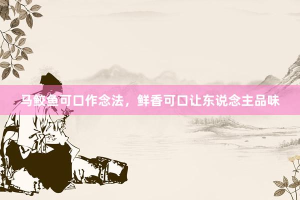 马鲛鱼可口作念法，鲜香可口让东说念主品味